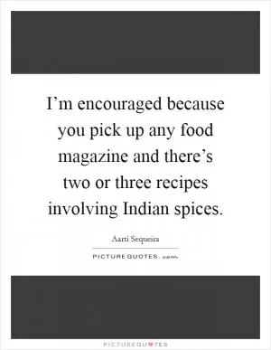 I’m encouraged because you pick up any food magazine and there’s two or three recipes involving Indian spices Picture Quote #1