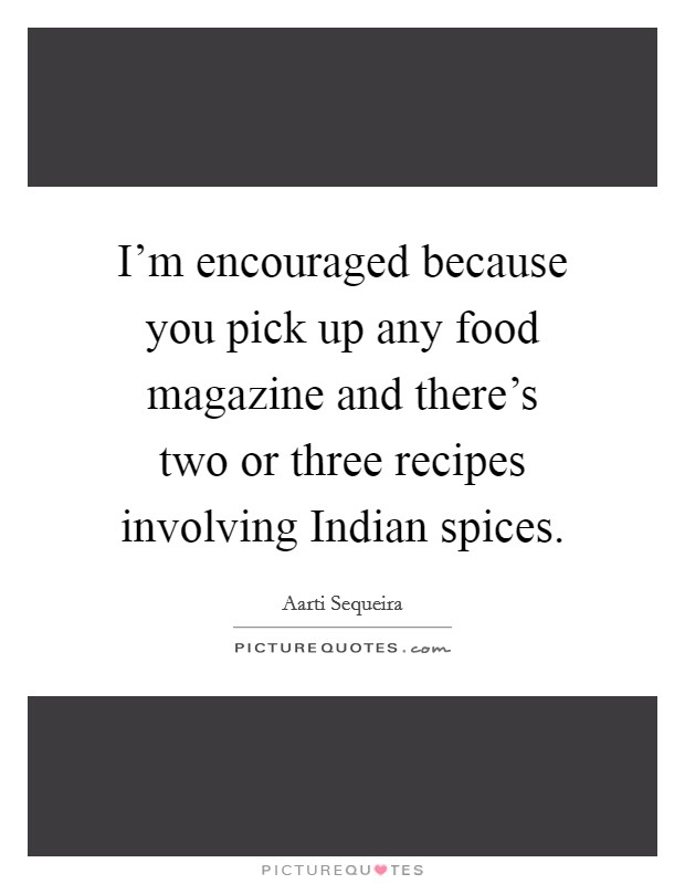 I'm encouraged because you pick up any food magazine and there's two or three recipes involving Indian spices. Picture Quote #1