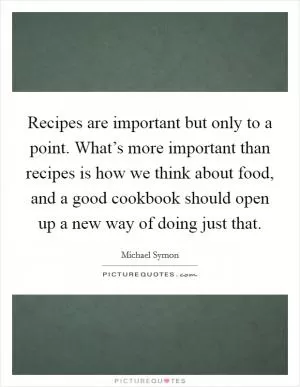 Recipes are important but only to a point. What’s more important than recipes is how we think about food, and a good cookbook should open up a new way of doing just that Picture Quote #1