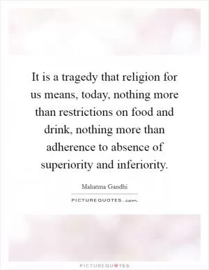 It is a tragedy that religion for us means, today, nothing more than restrictions on food and drink, nothing more than adherence to absence of superiority and inferiority Picture Quote #1