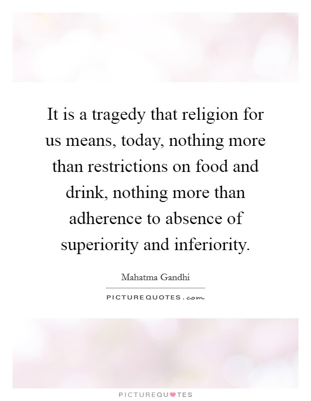 It is a tragedy that religion for us means, today, nothing more than restrictions on food and drink, nothing more than adherence to absence of superiority and inferiority. Picture Quote #1