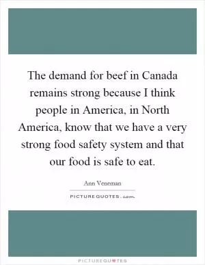 The demand for beef in Canada remains strong because I think people in America, in North America, know that we have a very strong food safety system and that our food is safe to eat Picture Quote #1