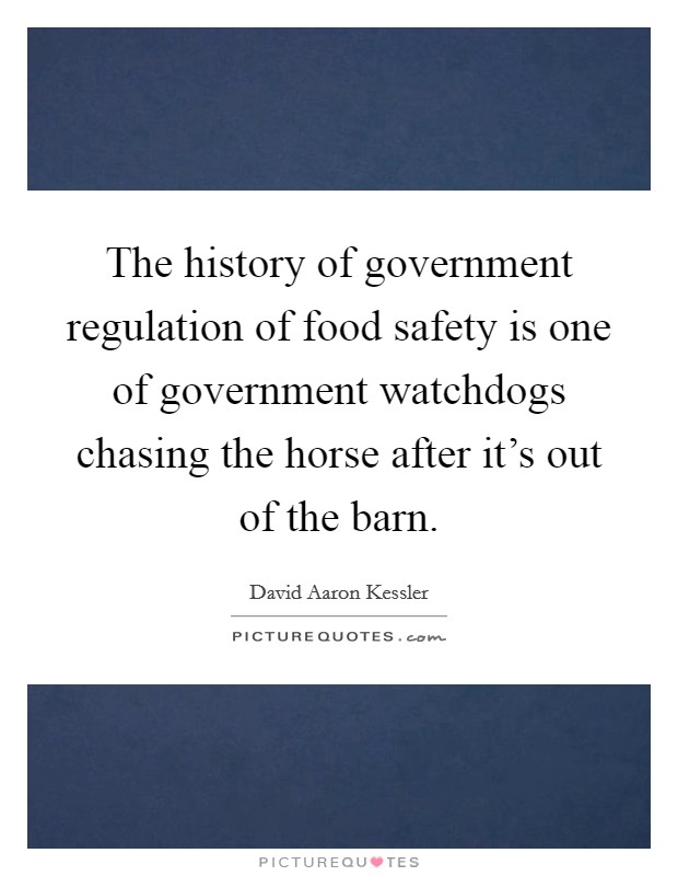 The history of government regulation of food safety is one of government watchdogs chasing the horse after it's out of the barn. Picture Quote #1