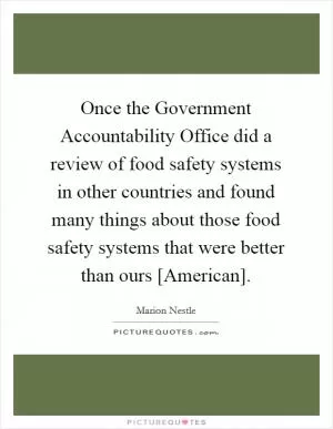 Once the Government Accountability Office did a review of food safety systems in other countries and found many things about those food safety systems that were better than ours [American] Picture Quote #1