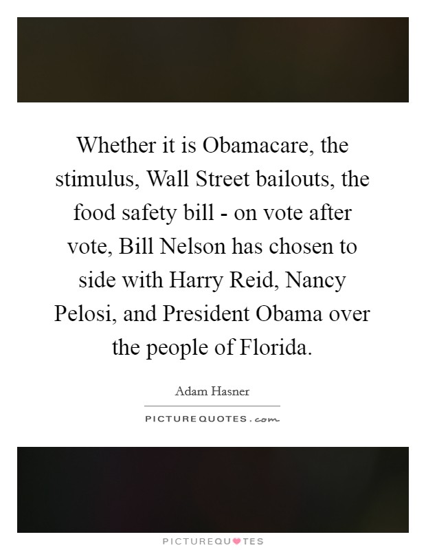 Whether it is Obamacare, the stimulus, Wall Street bailouts, the food safety bill - on vote after vote, Bill Nelson has chosen to side with Harry Reid, Nancy Pelosi, and President Obama over the people of Florida. Picture Quote #1