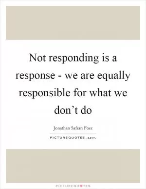 Not responding is a response - we are equally responsible for what we don’t do Picture Quote #1