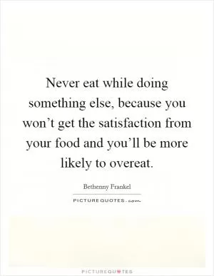 Never eat while doing something else, because you won’t get the satisfaction from your food and you’ll be more likely to overeat Picture Quote #1