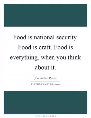 Food is national security. Food is craft. Food is everything, when you think about it Picture Quote #1