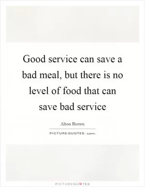 Good service can save a bad meal, but there is no level of food that can save bad service Picture Quote #1