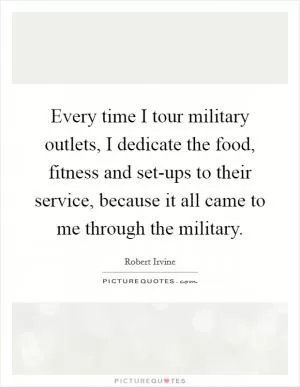 Every time I tour military outlets, I dedicate the food, fitness and set-ups to their service, because it all came to me through the military Picture Quote #1