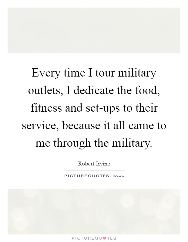 Every time I tour military outlets, I dedicate the food, fitness and set-ups to their service, because it all came to me through the military. Picture Quote #1