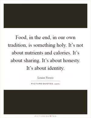 Food, in the end, in our own tradition, is something holy. It’s not about nutrients and calories. It’s about sharing. It’s about honesty. It’s about identity Picture Quote #1