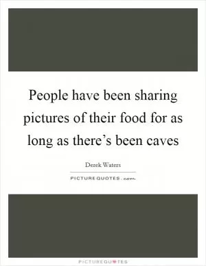 People have been sharing pictures of their food for as long as there’s been caves Picture Quote #1