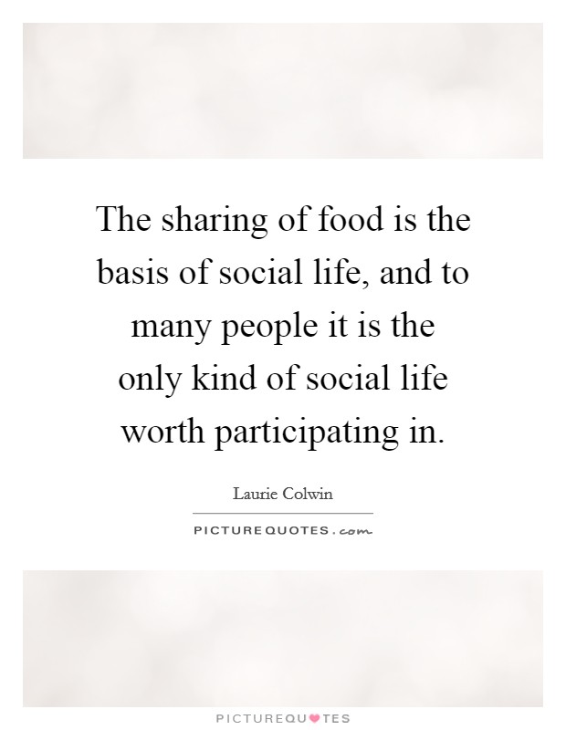 The sharing of food is the basis of social life, and to many people it is the only kind of social life worth participating in. Picture Quote #1