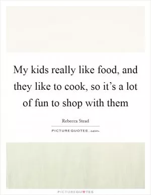My kids really like food, and they like to cook, so it’s a lot of fun to shop with them Picture Quote #1