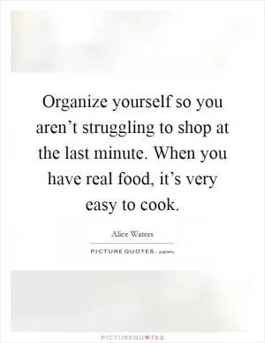 Organize yourself so you aren’t struggling to shop at the last minute. When you have real food, it’s very easy to cook Picture Quote #1