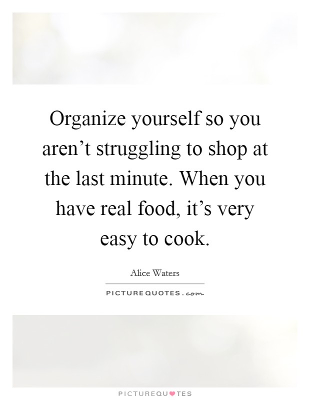 Organize yourself so you aren't struggling to shop at the last minute. When you have real food, it's very easy to cook. Picture Quote #1