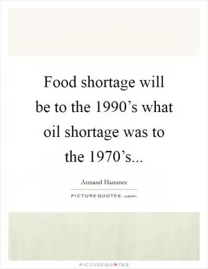 Food shortage will be to the 1990’s what oil shortage was to the 1970’s Picture Quote #1