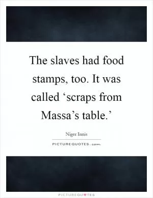 The slaves had food stamps, too. It was called ‘scraps from Massa’s table.’ Picture Quote #1