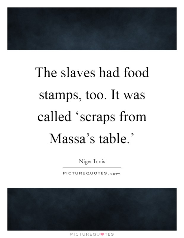 The slaves had food stamps, too. It was called ‘scraps from Massa's table.' Picture Quote #1