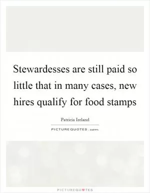 Stewardesses are still paid so little that in many cases, new hires qualify for food stamps Picture Quote #1