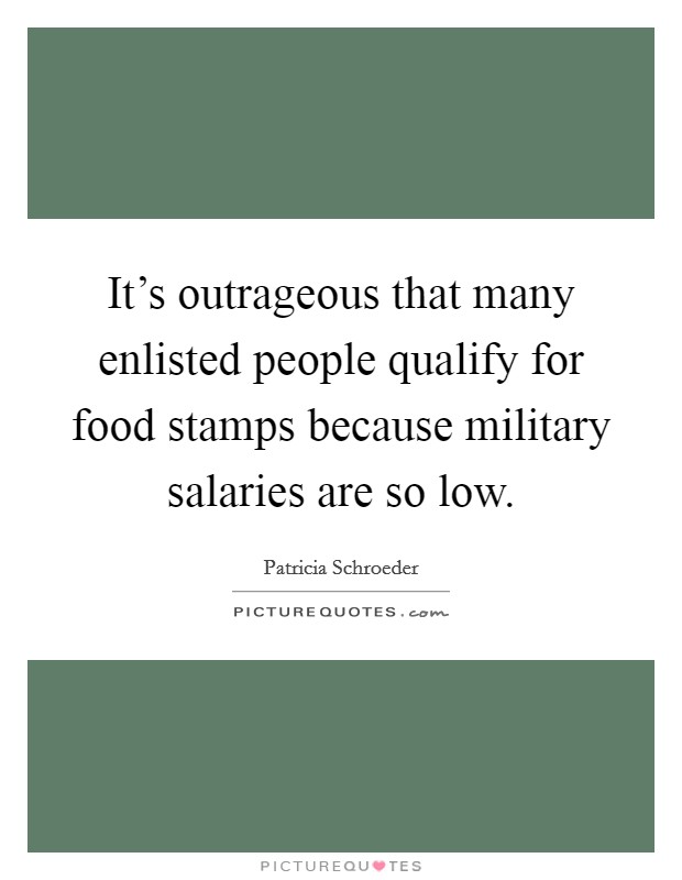 It's outrageous that many enlisted people qualify for food stamps because military salaries are so low. Picture Quote #1