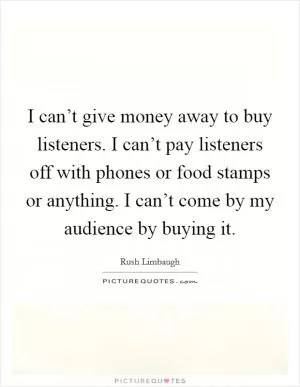 I can’t give money away to buy listeners. I can’t pay listeners off with phones or food stamps or anything. I can’t come by my audience by buying it Picture Quote #1