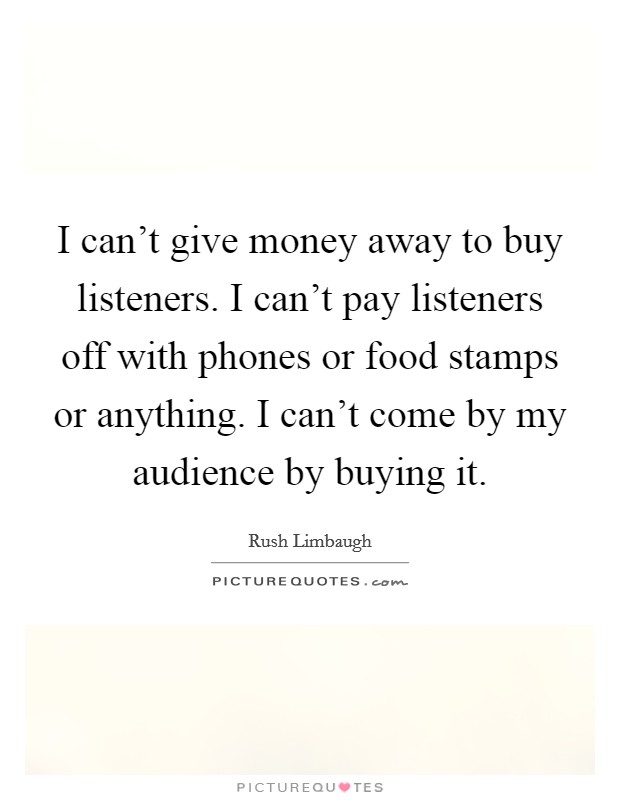 I can't give money away to buy listeners. I can't pay listeners off with phones or food stamps or anything. I can't come by my audience by buying it. Picture Quote #1