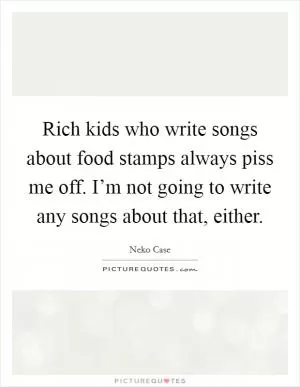 Rich kids who write songs about food stamps always piss me off. I’m not going to write any songs about that, either Picture Quote #1