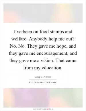 I’ve been on food stamps and welfare. Anybody help me out? No. No. They gave me hope, and they gave me encouragement, and they gave me a vision. That came from my education Picture Quote #1