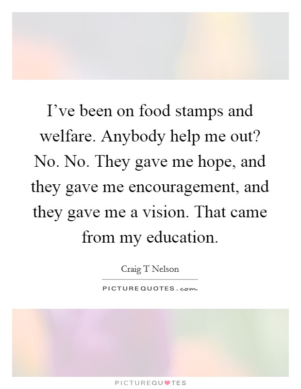I've been on food stamps and welfare. Anybody help me out? No. No. They gave me hope, and they gave me encouragement, and they gave me a vision. That came from my education. Picture Quote #1