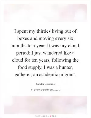 I spent my thirties living out of boxes and moving every six months to a year. It was my cloud period: I just wandered like a cloud for ten years, following the food supply. I was a hunter, gatherer, an academic migrant Picture Quote #1