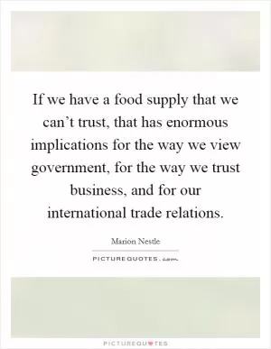 If we have a food supply that we can’t trust, that has enormous implications for the way we view government, for the way we trust business, and for our international trade relations Picture Quote #1
