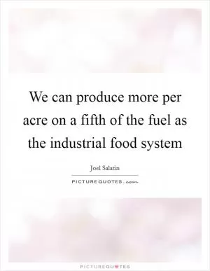 We can produce more per acre on a fifth of the fuel as the industrial food system Picture Quote #1