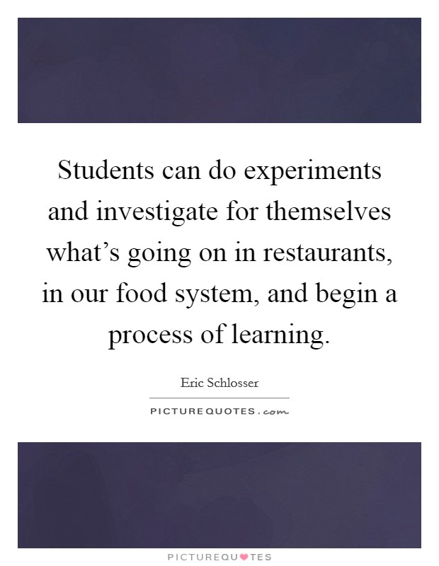 Students can do experiments and investigate for themselves what's going on in restaurants, in our food system, and begin a process of learning. Picture Quote #1