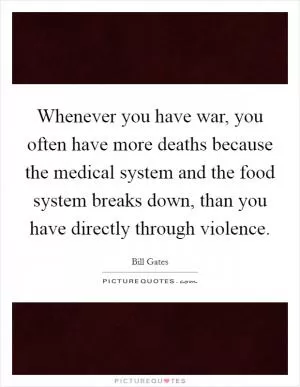 Whenever you have war, you often have more deaths because the medical system and the food system breaks down, than you have directly through violence Picture Quote #1