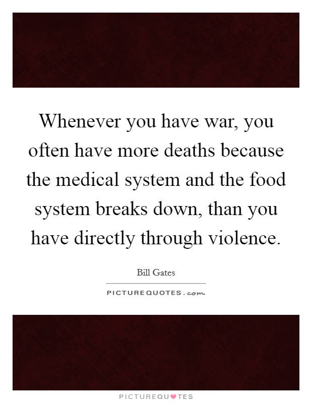 Whenever you have war, you often have more deaths because the medical system and the food system breaks down, than you have directly through violence. Picture Quote #1
