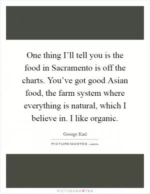 One thing I’ll tell you is the food in Sacramento is off the charts. You’ve got good Asian food, the farm system where everything is natural, which I believe in. I like organic Picture Quote #1