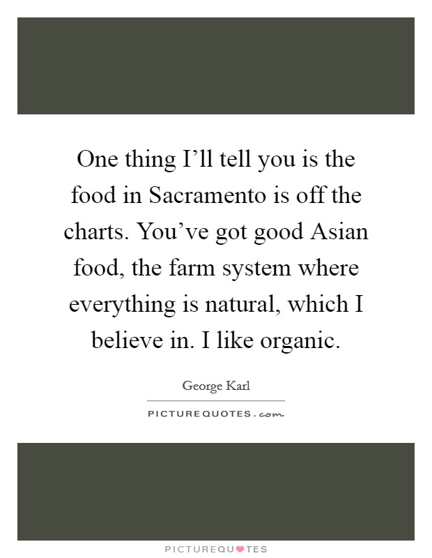 One thing I'll tell you is the food in Sacramento is off the charts. You've got good Asian food, the farm system where everything is natural, which I believe in. I like organic. Picture Quote #1