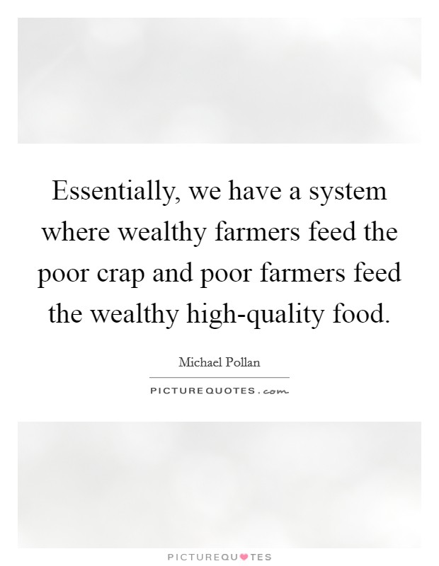Essentially, we have a system where wealthy farmers feed the poor crap and poor farmers feed the wealthy high-quality food. Picture Quote #1