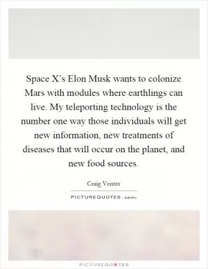 Space X’s Elon Musk wants to colonize Mars with modules where earthlings can live. My teleporting technology is the number one way those individuals will get new information, new treatments of diseases that will occur on the planet, and new food sources Picture Quote #1