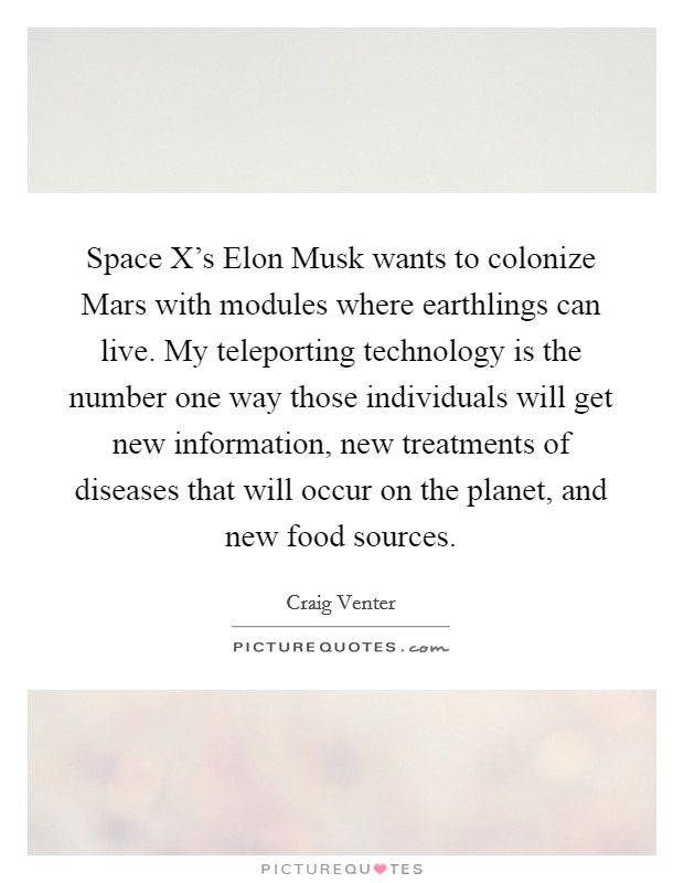 Space X's Elon Musk wants to colonize Mars with modules where earthlings can live. My teleporting technology is the number one way those individuals will get new information, new treatments of diseases that will occur on the planet, and new food sources. Picture Quote #1