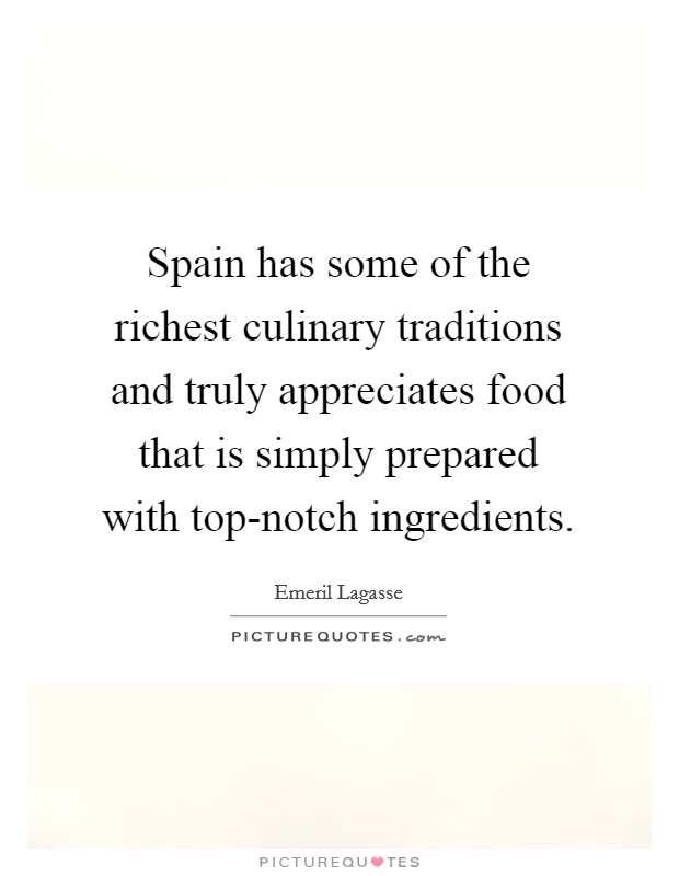 Spain has some of the richest culinary traditions and truly appreciates food that is simply prepared with top-notch ingredients. Picture Quote #1