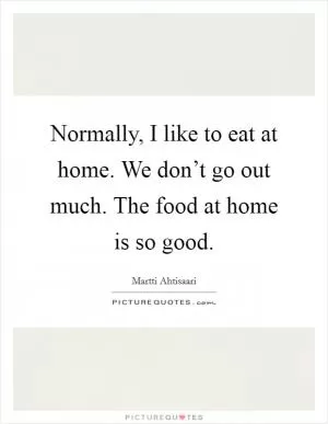 Normally, I like to eat at home. We don’t go out much. The food at home is so good Picture Quote #1