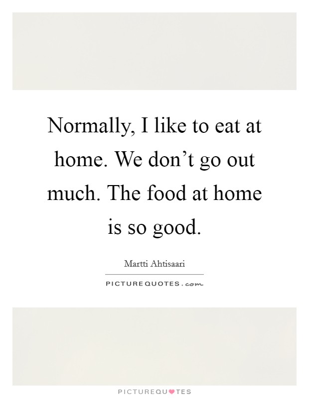 Normally, I like to eat at home. We don't go out much. The food at home is so good. Picture Quote #1