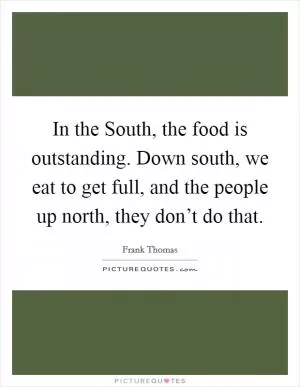 In the South, the food is outstanding. Down south, we eat to get full, and the people up north, they don’t do that Picture Quote #1