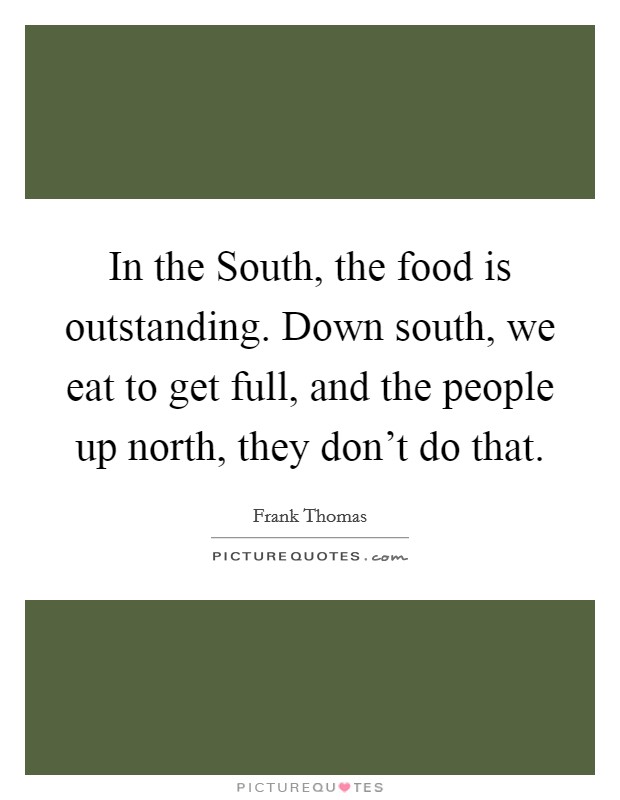 In the South, the food is outstanding. Down south, we eat to get full, and the people up north, they don't do that. Picture Quote #1