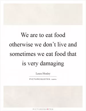 We are to eat food otherwise we don’t live and sometimes we eat food that is very damaging Picture Quote #1