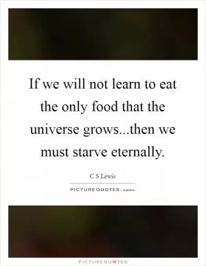 If we will not learn to eat the only food that the universe grows...then we must starve eternally Picture Quote #1