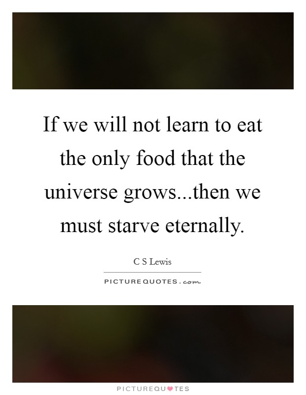 If we will not learn to eat the only food that the universe grows...then we must starve eternally. Picture Quote #1